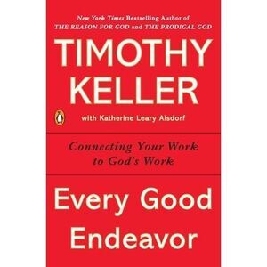 Every Good Endeavor: Connecting Your Work to God's Work -- Timothy Keller